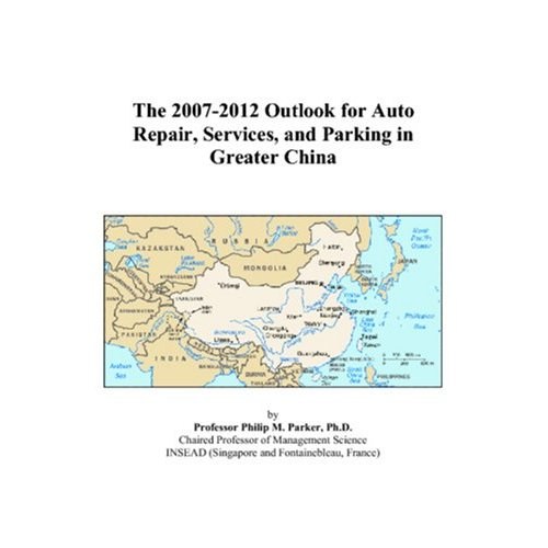 The 2007-2012 Outlook for Auto Repair, Services, and Parking in Greater China Philip M. Parker